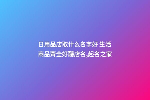 日用品店取什么名字好 生活商品齊全好聽店名,起名之家-第1張-店鋪起名-玄機派
